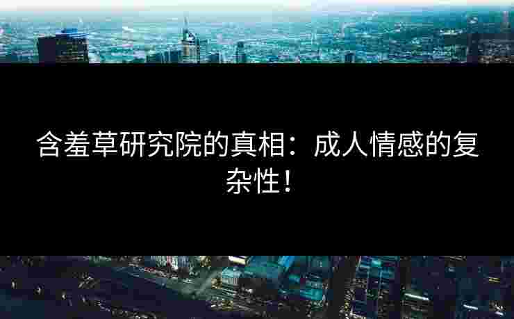 含羞草研究院的真相：成人情感的复杂性！