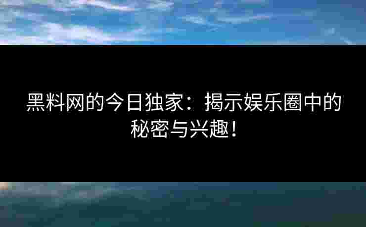 黑料网的今日独家：揭示娱乐圈中的秘密与兴趣！