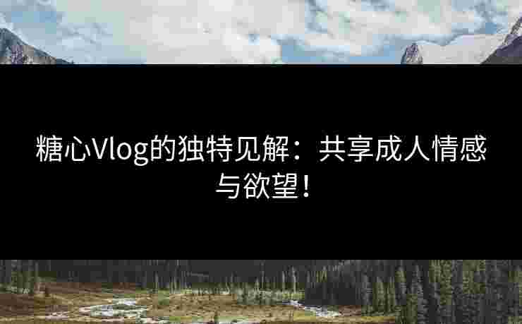 糖心Vlog的独特见解：共享成人情感与欲望！