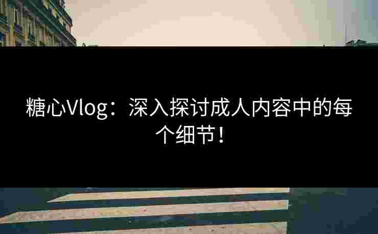 糖心Vlog：深入探讨成人内容中的每个细节！