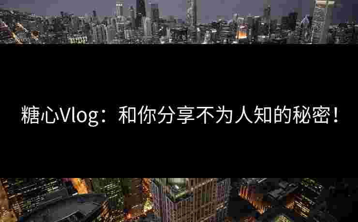 糖心Vlog：和你分享不为人知的秘密！