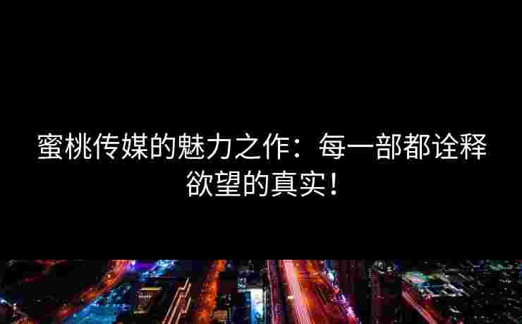 蜜桃传媒的魅力之作：每一部都诠释欲望的真实！