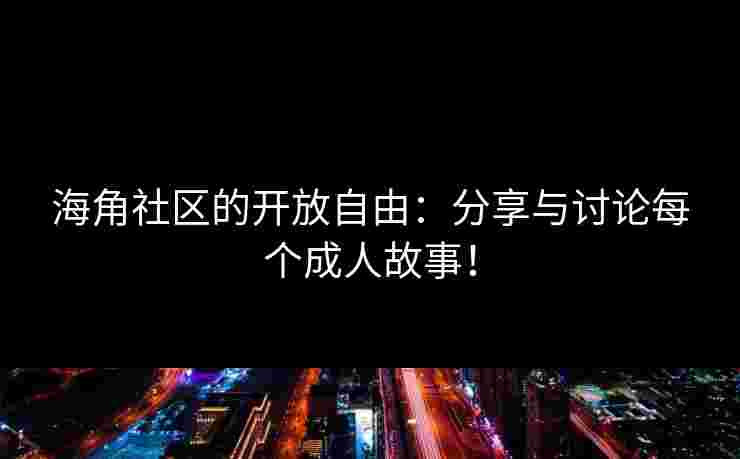 海角社区的开放自由：分享与讨论每个成人故事！