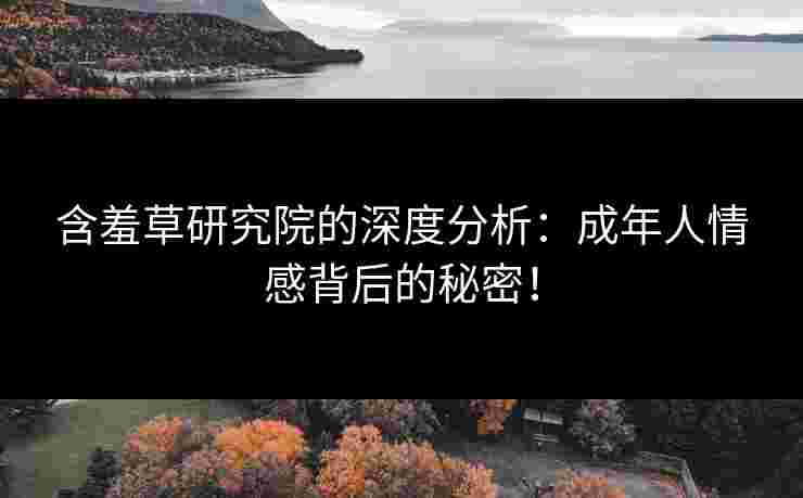 含羞草研究院的深度分析：成年人情感背后的秘密！
