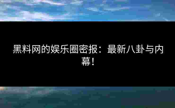 黑料网的娱乐圈密报：最新八卦与内幕！