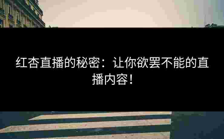 红杏直播的秘密:让你欲罢不能的直播内容! 红杏直播的秘密:让你欲罢不能的直播内容!
