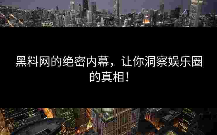 黑料网的绝密内幕，让你洞察娱乐圈的真相！