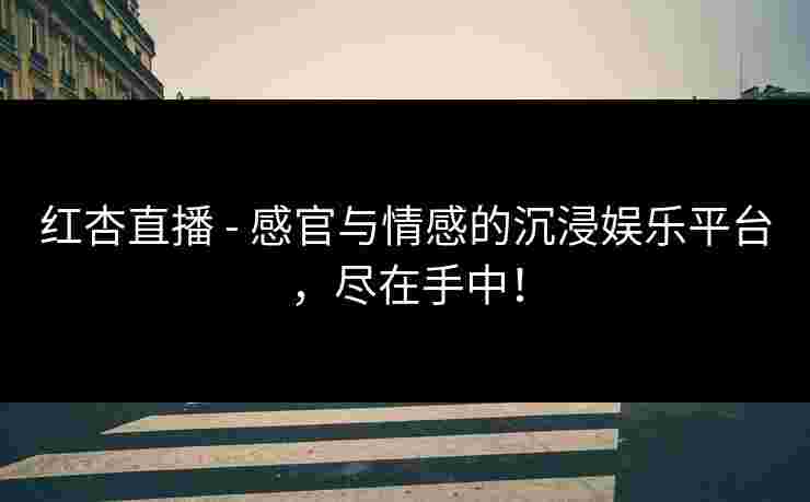 红杏直播 - 感官与情感的沉浸娱乐平台，尽在手中！