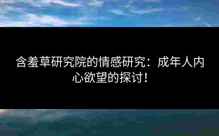 含羞草研究院的情感研究：成年人内心欲望的探讨！
