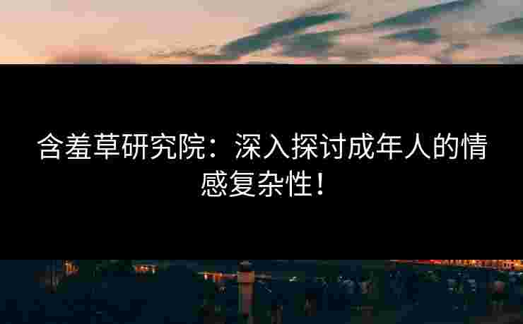 含羞草研究院：深入探讨成年人的情感复杂性！