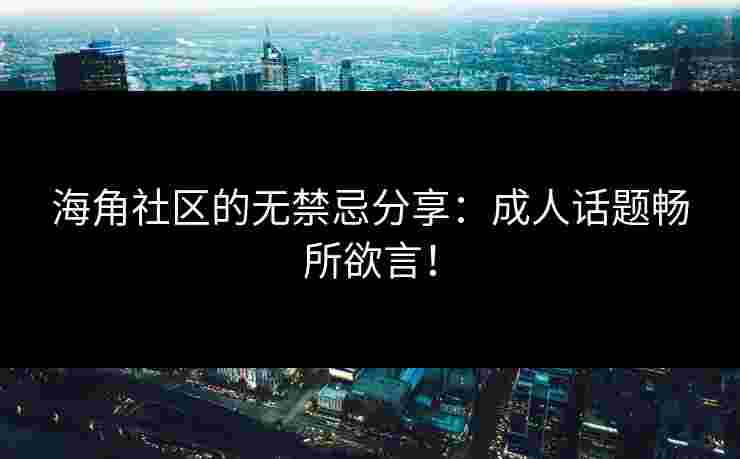 海角社区的无禁忌分享：成人话题畅所欲言！