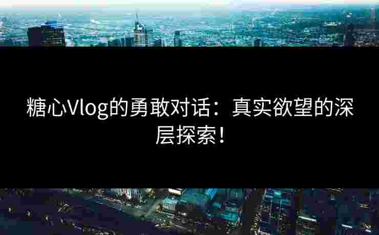 糖心Vlog的勇敢对话：真实欲望的深层探索！