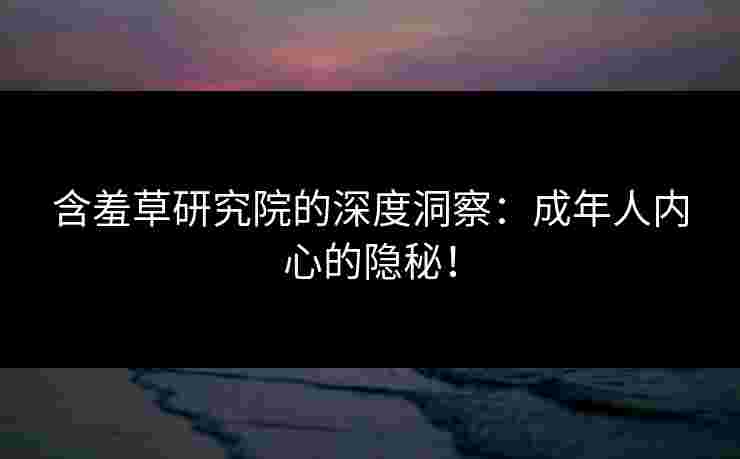 含羞草研究院的深度洞察：成年人内心的隐秘！