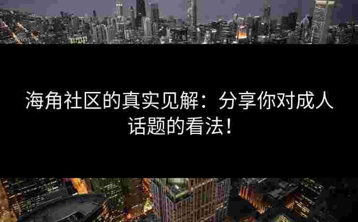 海角社区的真实见解：分享你对成人话题的看法！