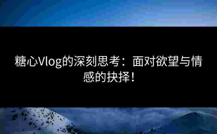 糖心Vlog的深刻思考：面对欲望与情感的抉择！