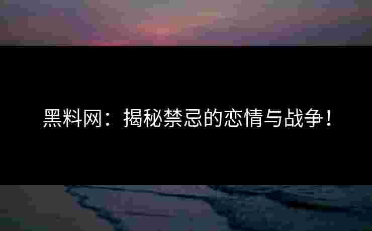 黑料网：揭秘禁忌的恋情与战争！