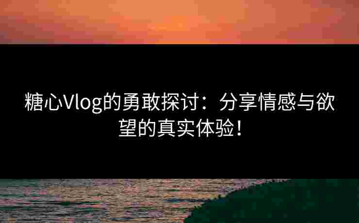 糖心Vlog的勇敢探讨：分享情感与欲望的真实体验！