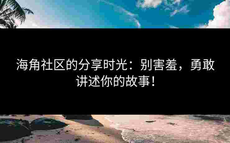 海角社区的分享时光：别害羞，勇敢讲述你的故事！