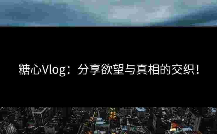 糖心Vlog：分享欲望与真相的交织！