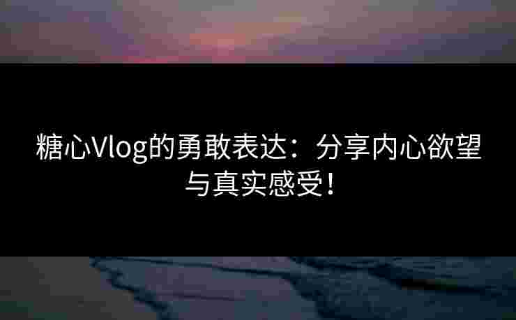 糖心Vlog的勇敢表达：分享内心欲望与真实感受！