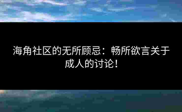 海角社区的无所顾忌：畅所欲言关于成人的讨论！