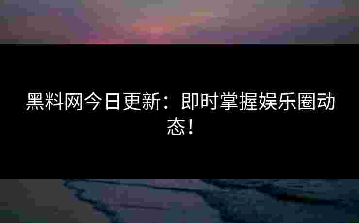 黑料网今日更新：即时掌握娱乐圈动态！