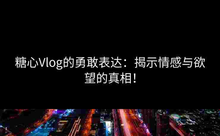 糖心Vlog的勇敢表达：揭示情感与欲望的真相！