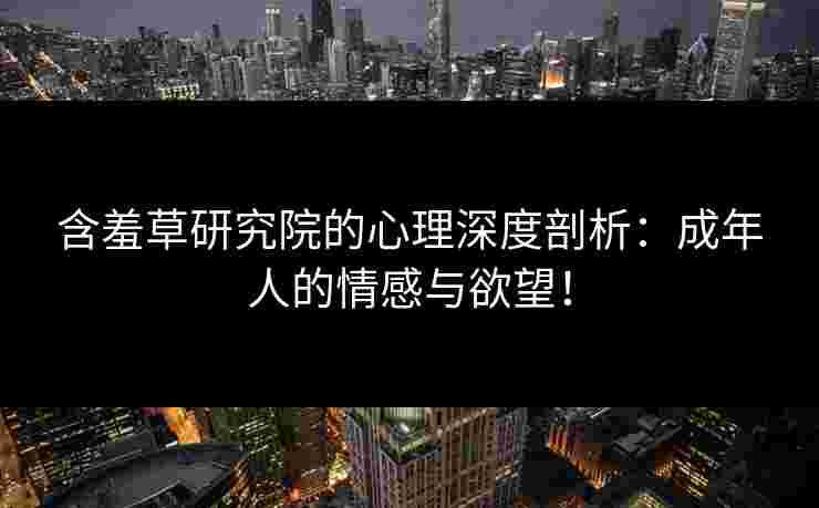 含羞草研究院的心理深度剖析：成年人的情感与欲望！