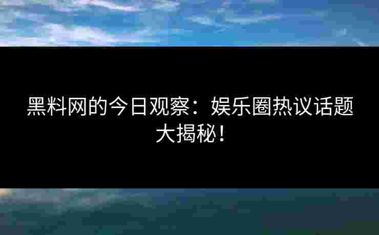 黑料网的今日观察：娱乐圈热议话题大揭秘！