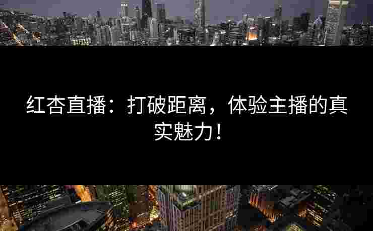 红杏直播：打破距离，体验主播的真实魅力！