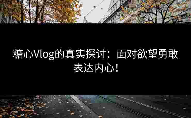 糖心Vlog的真实探讨：面对欲望勇敢表达内心！