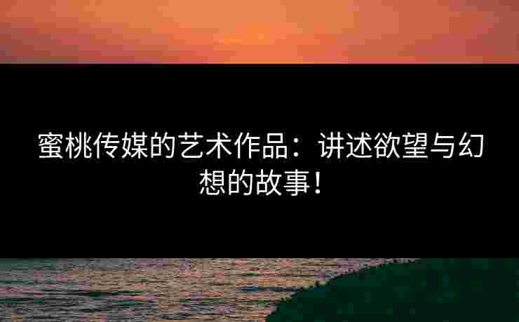 蜜桃传媒的艺术作品：讲述欲望与幻想的故事！