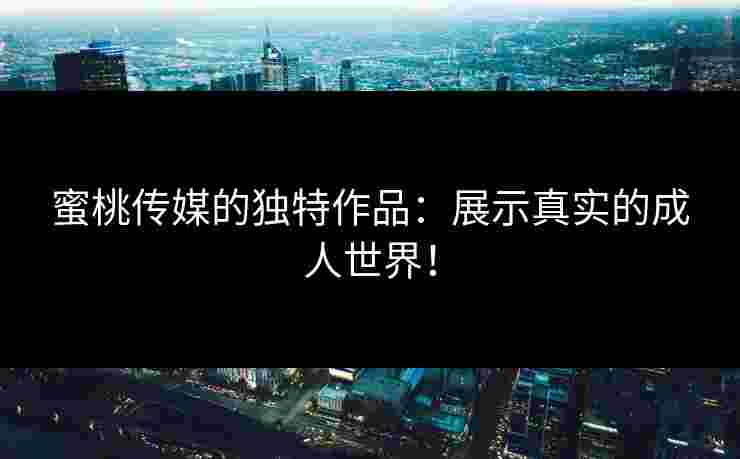 蜜桃传媒的独特作品：展示真实的成人世界！