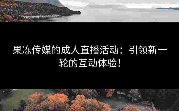 果冻传媒的成人直播活动：引领新一轮的互动体验！