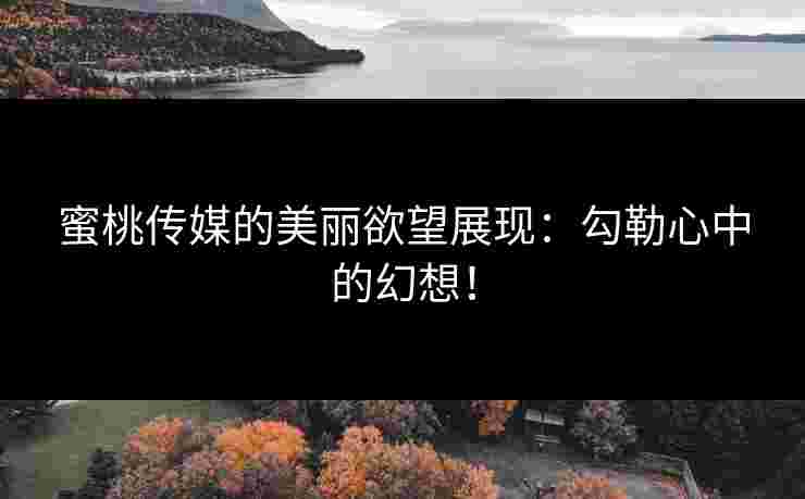 蜜桃传媒的美丽欲望展现：勾勒心中的幻想！