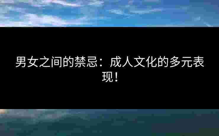 男女之间的禁忌：成人文化的多元表现！