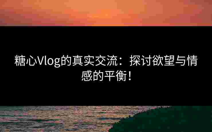 糖心Vlog的真实交流：探讨欲望与情感的平衡！
