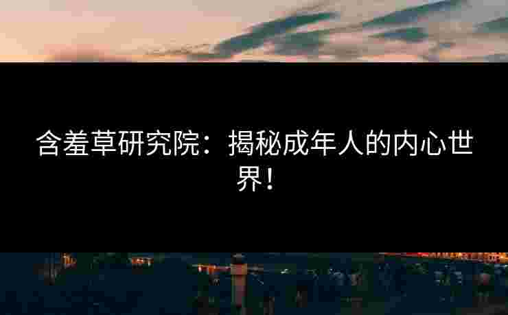 含羞草研究院：揭秘成年人的内心世界！