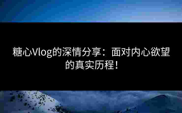 糖心Vlog的深情分享：面对内心欲望的真实历程！