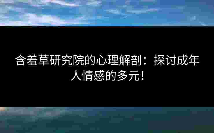 含羞草研究院的心理解剖：探讨成年人情感的多元！