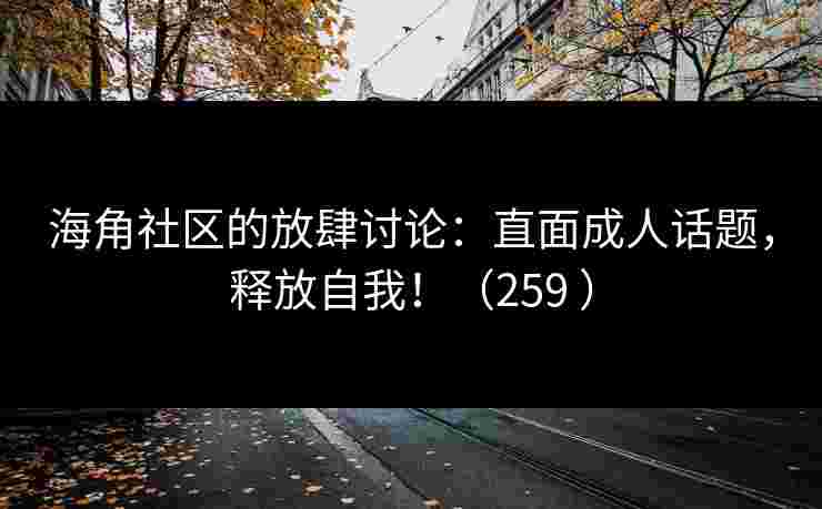 海角社区的放肆讨论：直面成人话题，释放自我！（259 ）