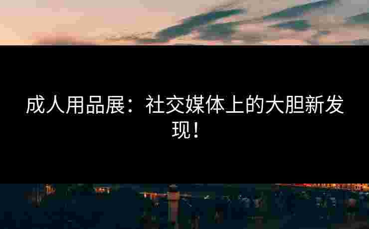成人用品展：社交媒体上的大胆新发现！