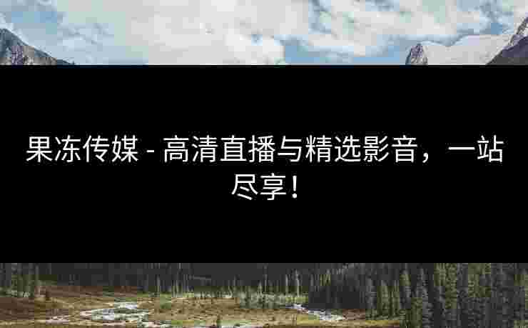 果冻传媒 - 高清直播与精选影音，一站尽享！