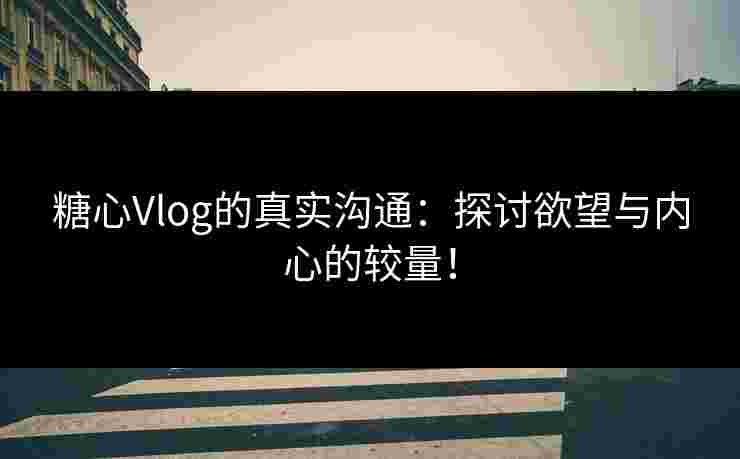 糖心Vlog的真实沟通：探讨欲望与内心的较量！