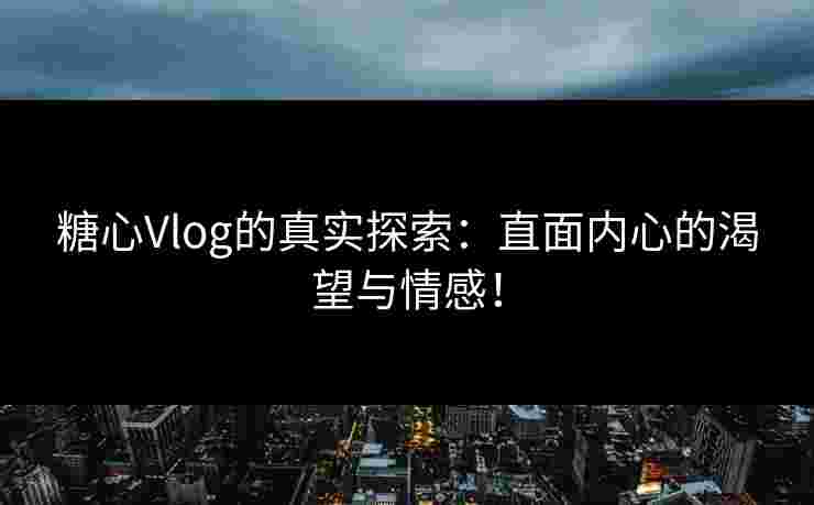 糖心Vlog的真实探索：直面内心的渴望与情感！