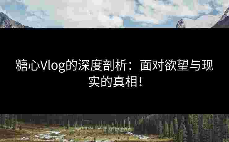 糖心Vlog的深度剖析：面对欲望与现实的真相！
