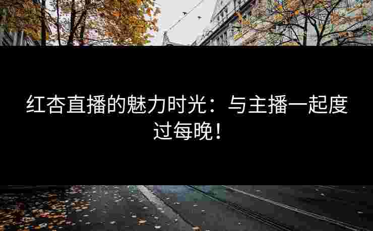 红杏直播的魅力时光：与主播一起度过每晚！