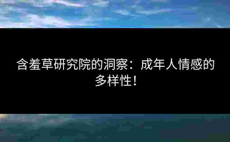 含羞草研究院的洞察：成年人情感的多样性！