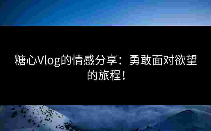 糖心Vlog的情感分享：勇敢面对欲望的旅程！