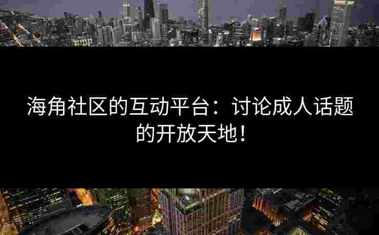 海角社区的互动平台：讨论成人话题的开放天地！